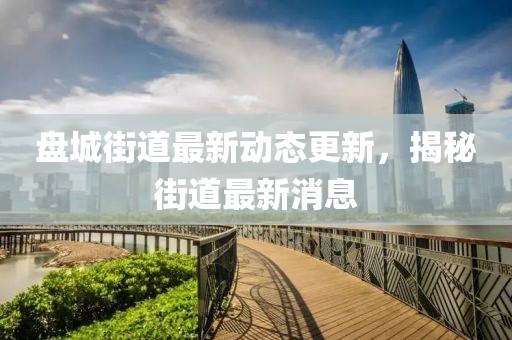 盤(pán)城街道最新動(dòng)態(tài)更新，揭秘街道最新消息