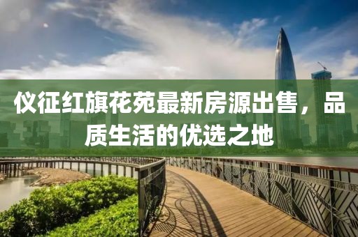 儀征紅旗花苑最新房源出售，品質(zhì)生活的優(yōu)選之地