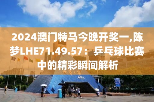2024澳門特馬今晚開(kāi)獎(jiǎng)一,陳夢(mèng)LHE71.49.57：乒乓球比賽中的精彩瞬間解析