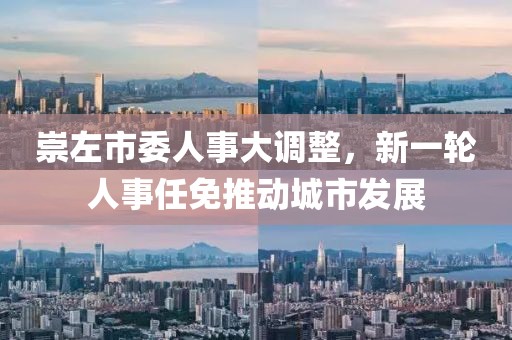 崇左市委人事大調(diào)整，新一輪人事任免推動(dòng)城市發(fā)展