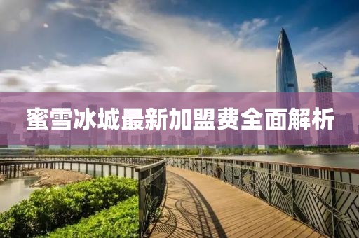 蜜雪冰城最新加盟費(fèi)全面解析