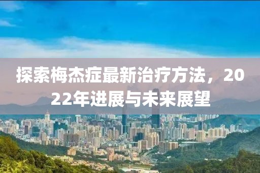 探索梅杰癥最新治療方法，2022年進(jìn)展與未來展望