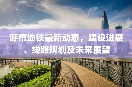 呼市地鐵最新動(dòng)態(tài)，建設(shè)進(jìn)展、線路規(guī)劃及未來展望