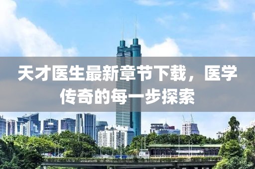 天才醫(yī)生最新章節(jié)下載，醫(yī)學(xué)傳奇的每一步探索