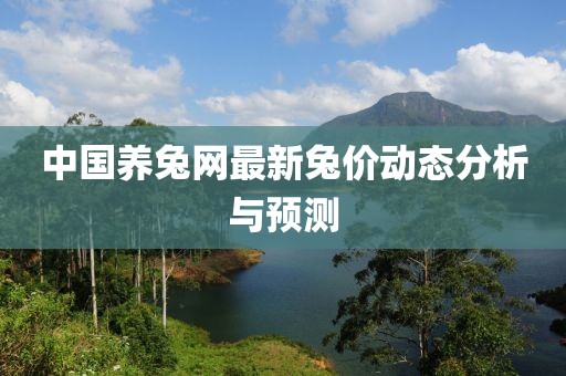 中國養(yǎng)兔網(wǎng)最新兔價動態(tài)分析與預測