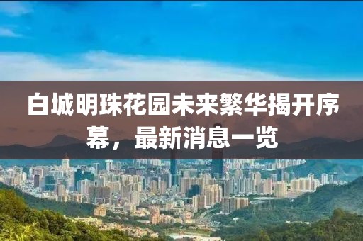 白城明珠花園未來繁華揭開序幕，最新消息一覽