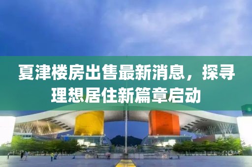 夏津樓房出售最新消息，探尋理想居住新篇章啟動