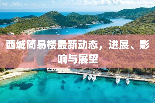 西城簡易樓最新動態(tài)，進(jìn)展、影響與展望