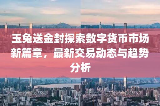 玉兔送金封探索數字貨幣市場新篇章，最新交易動態(tài)與趨勢分析