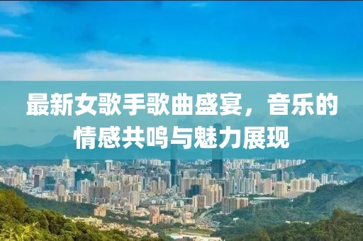 最新女歌手歌曲盛宴，音樂的情感共鳴與魅力展現(xiàn)