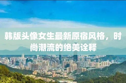 韓版頭像女生最新原宿風(fēng)格，時尚潮流的絕美詮釋