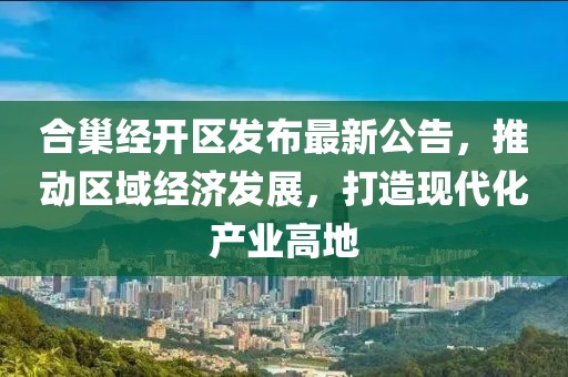 合巢經(jīng)開區(qū)發(fā)布最新公告，推動區(qū)域經(jīng)濟發(fā)展，打造現(xiàn)代化產(chǎn)業(yè)高地