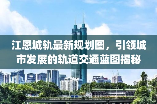 江恩城軌最新規(guī)劃圖，引領(lǐng)城市發(fā)展的軌道交通藍(lán)圖揭秘