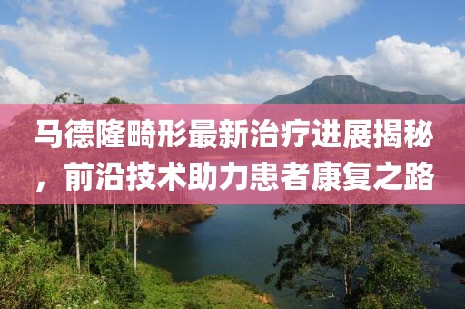 馬德隆畸形最新治療進展揭秘，前沿技術助力患者康復之路
