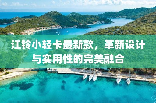 江鈴小輕卡最新款，革新設(shè)計(jì)與實(shí)用性的完美融合