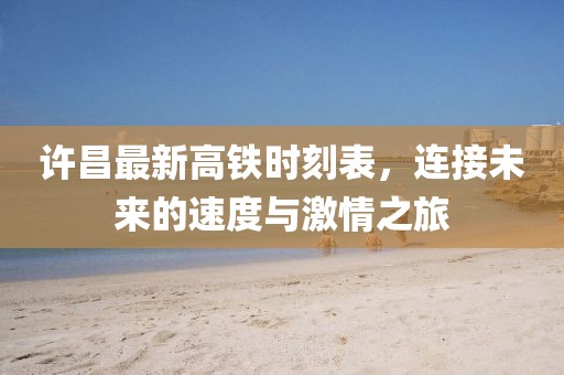 許昌最新高鐵時(shí)刻表，連接未來的速度與激情之旅