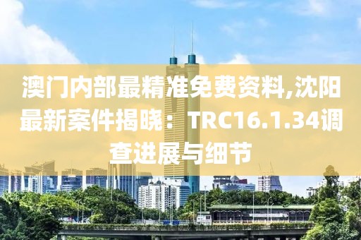 澳門內(nèi)部最精準(zhǔn)免費(fèi)資料,沈陽最新案件揭曉：TRC16.1.34調(diào)查進(jìn)展與細(xì)節(jié)