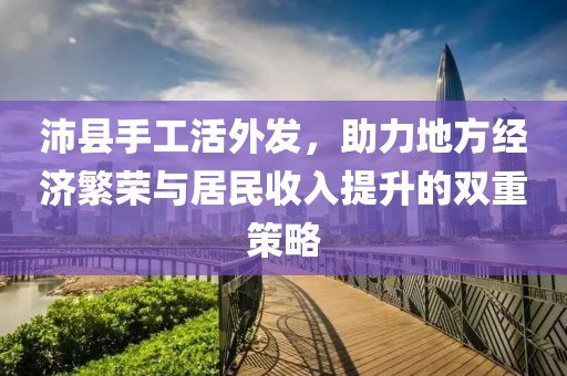 沛縣手工活外發(fā)，助力地方經(jīng)濟(jì)繁榮與居民收入提升的雙重策略