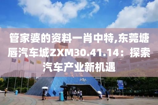 管家婆的資料一肖中特,東莞塘唇汽車城ZXM30.41.14：探索汽車產業(yè)新機遇