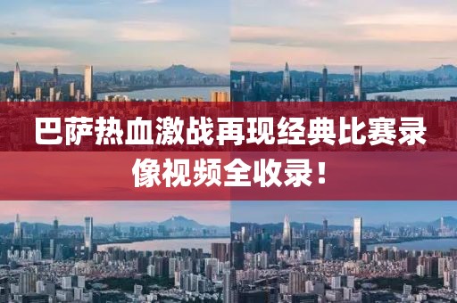 巴薩熱血激戰(zhàn)再現(xiàn)經(jīng)典比賽錄像視頻全收錄！