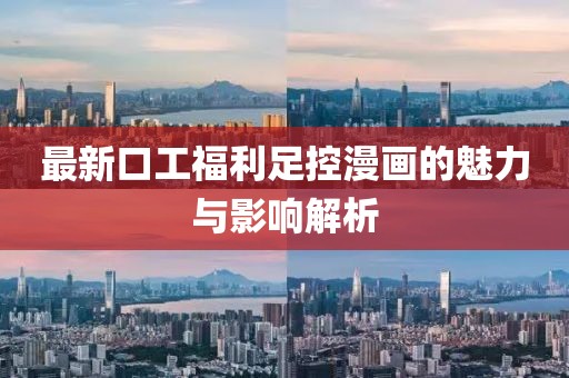 最新口工福利足控漫畫的魅力與影響解析