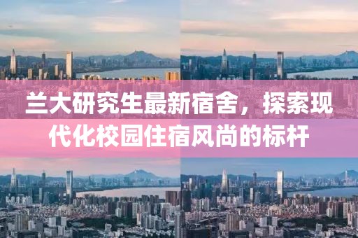 蘭大研究生最新宿舍，探索現(xiàn)代化校園住宿風尚的標桿