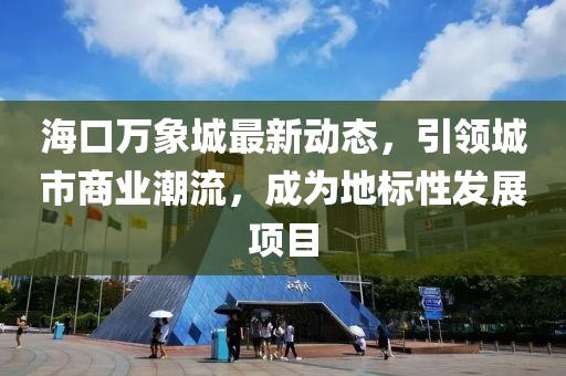 海口萬(wàn)象城最新動(dòng)態(tài)，引領(lǐng)城市商業(yè)潮流，成為地標(biāo)性發(fā)展項(xiàng)目