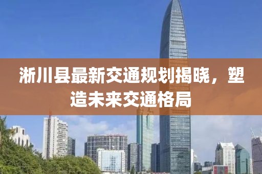 淅川縣最新交通規(guī)劃揭曉，塑造未來交通格局