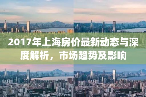 2017年上海房價最新動態(tài)與深度解析，市場趨勢及影響