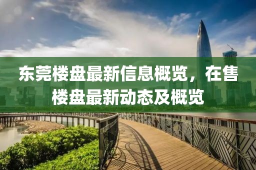 東莞樓盤最新信息概覽，在售樓盤最新動(dòng)態(tài)及概覽