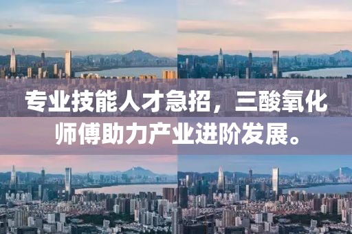 專業(yè)技能人才急招，三酸氧化師傅助力產(chǎn)業(yè)進(jìn)階發(fā)展。