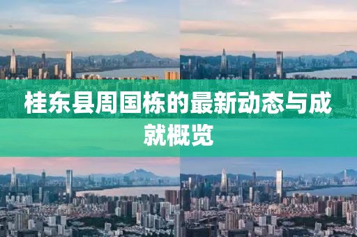 桂東縣周?chē)?guó)棟的最新動(dòng)態(tài)與成就概覽