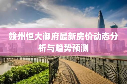 贛州恒大御府最新房價(jià)動(dòng)態(tài)分析與趨勢預(yù)測