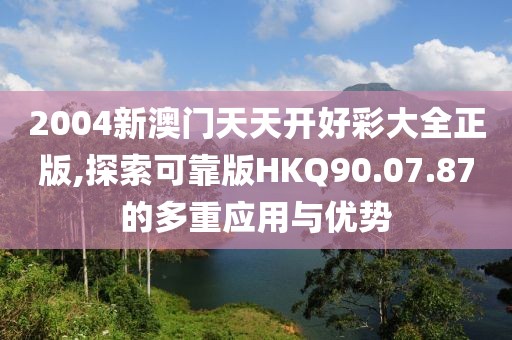2004新澳門天天開好彩大全正版,探索可靠版HKQ90.07.87的多重應(yīng)用與優(yōu)勢
