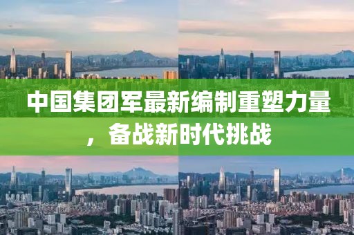 中國集團(tuán)軍最新編制重塑力量，備戰(zhàn)新時代挑戰(zhàn)
