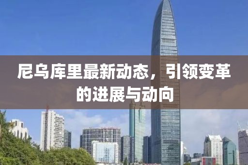 尼烏庫(kù)里最新動(dòng)態(tài)，引領(lǐng)變革的進(jìn)展與動(dòng)向