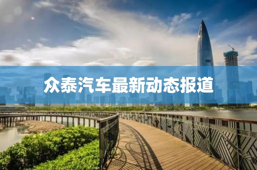 眾泰汽車(chē)最新動(dòng)態(tài)報(bào)道