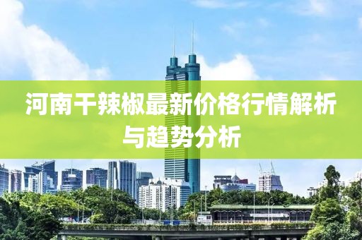 河南干辣椒最新價格行情解析與趨勢分析
