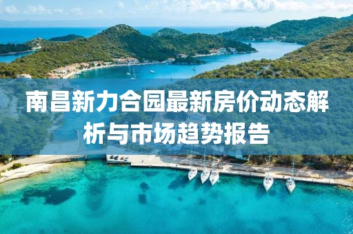 南昌新力合園最新房價(jià)動態(tài)解析與市場趨勢報(bào)告