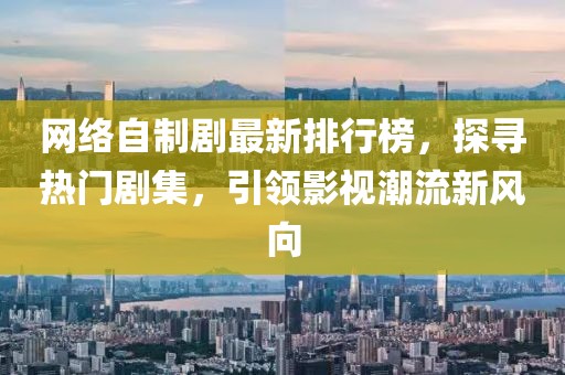 網(wǎng)絡(luò)自制劇最新排行榜，探尋熱門劇集，引領(lǐng)影視潮流新風(fēng)向