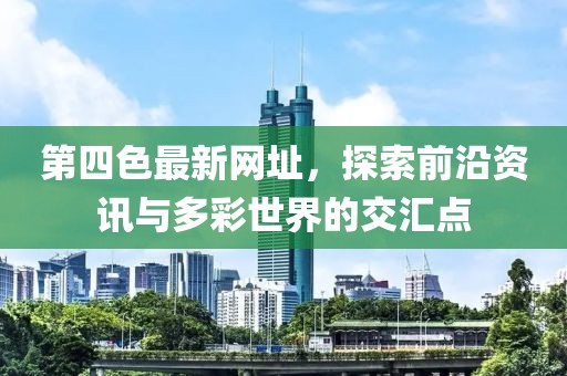第四色最新網(wǎng)址，探索前沿資訊與多彩世界的交匯點