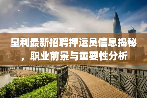 墾利最新招聘押運(yùn)員信息揭秘，職業(yè)前景與重要性分析
