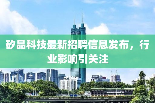 矽品科技最新招聘信息發(fā)布，行業(yè)影響引關(guān)注