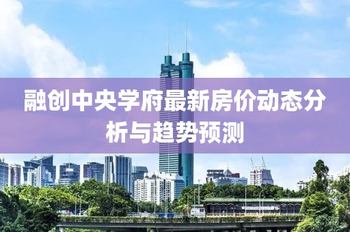 融創(chuàng)中央學(xué)府最新房價動態(tài)分析與趨勢預(yù)測