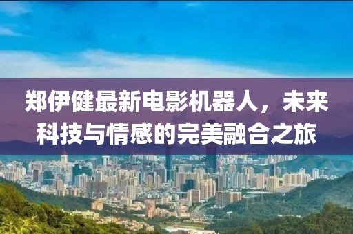 鄭伊健最新電影機(jī)器人，未來(lái)科技與情感的完美融合之旅