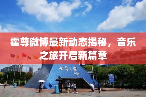 霍尊微博最新動態(tài)揭秘，音樂之旅開啟新篇章