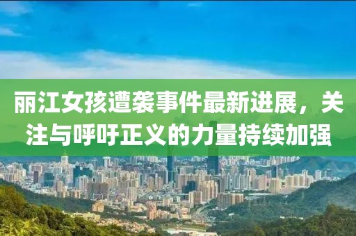 麗江女孩遭襲事件最新進展，關(guān)注與呼吁正義的力量持續(xù)加強