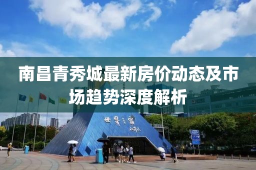 南昌青秀城最新房?jī)r(jià)動(dòng)態(tài)及市場(chǎng)趨勢(shì)深度解析