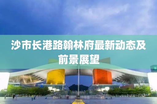 沙市長港路翰林府最新動態(tài)及前景展望