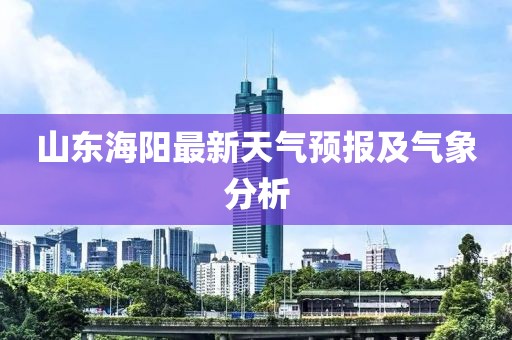 山東海陽最新天氣預(yù)報及氣象分析